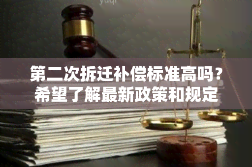 第二次拆迁补偿标准高吗？希望了解最新政策和规定