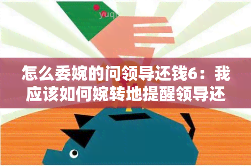 怎么委婉的问领导还钱6：我应该如何婉转地提醒领导还款呢？