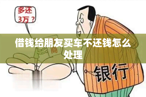 借钱给朋友买车不还钱怎么处理