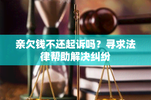 亲欠钱不还起诉吗？寻求法律帮助解决纠纷