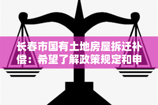 长春市国有土地房屋拆迁补偿：希望了解政策规定和申请流程