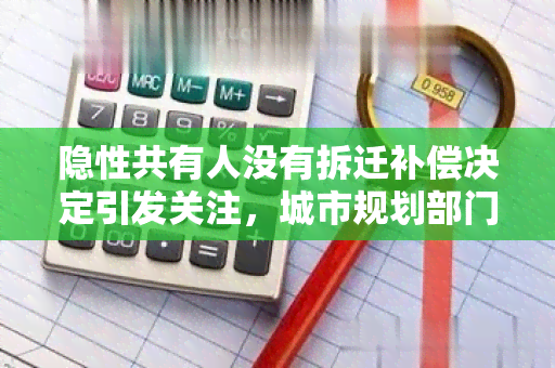 隐性共有人没有拆迁补偿决定引发关注，城市规划部门需公开相关政策解读及规定，并加强管理监