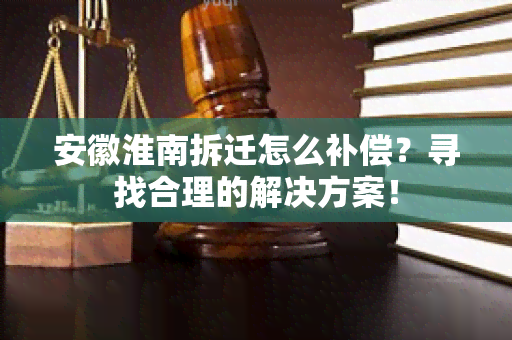 安徽淮南拆迁怎么补偿？寻找合理的解决方案！