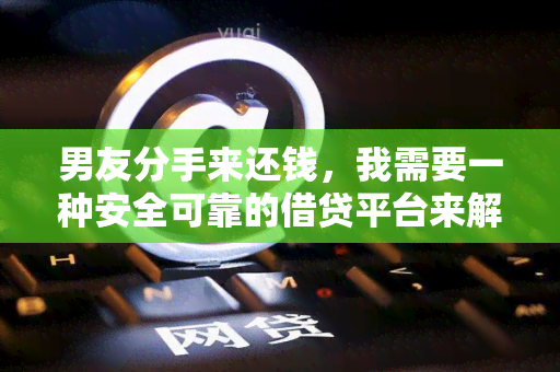 男友分手来还钱，我需要一种安全可靠的借贷平台来解决资金问题