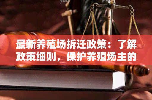 最新养殖场拆迁政策：了解政策细则，保护养殖场主的权益