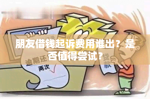 朋友借钱起诉费用谁出？是否值得尝试？