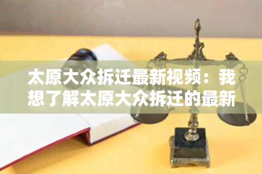 太原大众拆迁最新视频：我想了解太原大众拆迁的最新情况，请分享相关视频资讯。