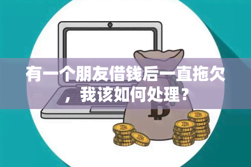 有一个朋友借钱后一直拖欠，我该如何处理？