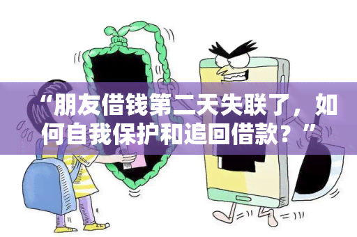 “朋友借钱第二天失联了，如何自我保护和追回借款？”