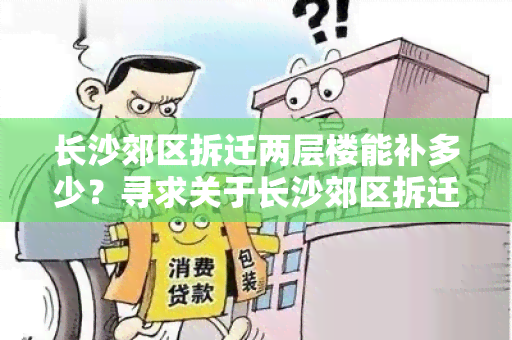 长沙郊区拆迁两层楼能补多少？寻求关于长沙郊区拆迁两层楼所能获得的补偿金额的信息。