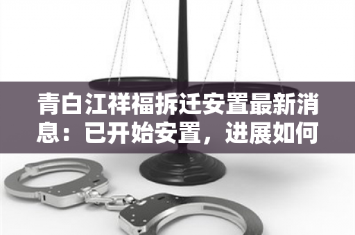 青白江祥福拆迁安置最新消息：已开始安置，进展如何？