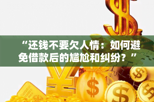 “还钱不要欠人情：如何避免借款后的尴尬和纠纷？”