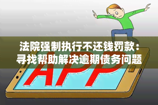 法院强制执行不还钱罚款：寻找帮助解决逾期债务问题的专业机构