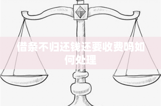 借条不归还钱还要收费吗如何处理