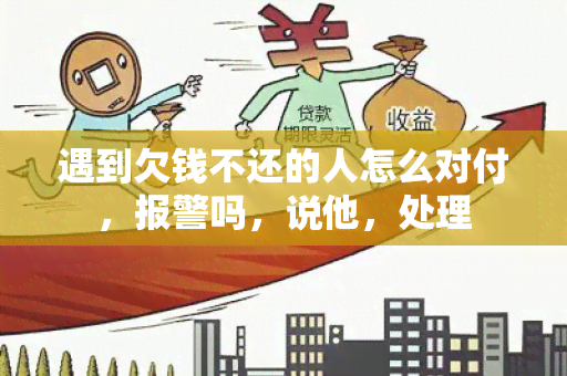 遇到欠钱不还的人怎么对付，报警吗，说他，处理