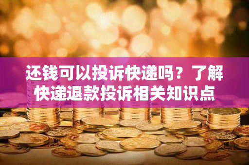 还钱可以投诉快递吗？了解快递退款投诉相关知识点