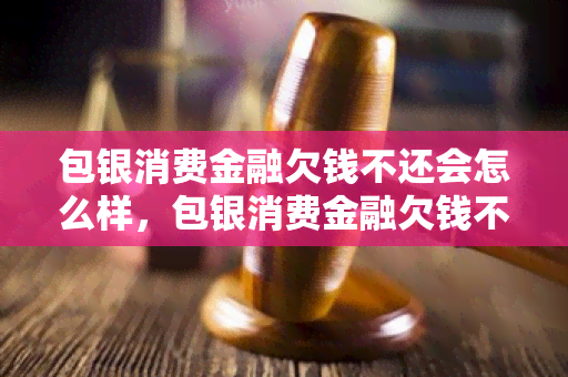 包银消费金融欠钱不还会怎么样，包银消费金融欠钱不还会坐牢吗，包银消费金融不还会被起诉