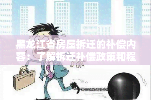 黑龙江省房屋拆迁的补偿内容：了解拆迁补偿政策和程序