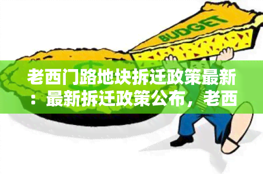 老西门路地块拆迁政策最新：最新拆迁政策公布，老西门路地块也将纳入拆迁围。