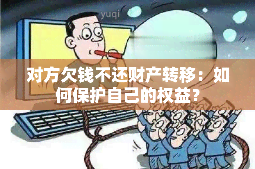 对方欠钱不还财产转移：如何保护自己的权益？