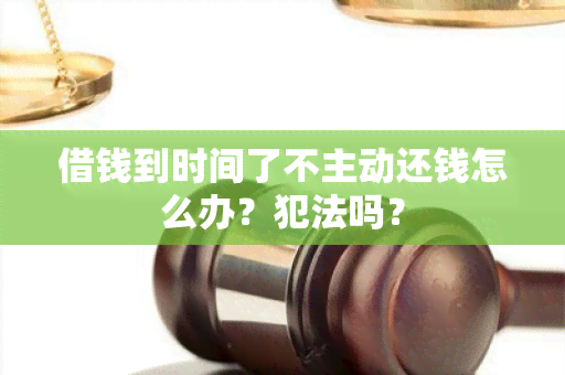 借钱到时间了不主动还钱怎么办？犯法吗？