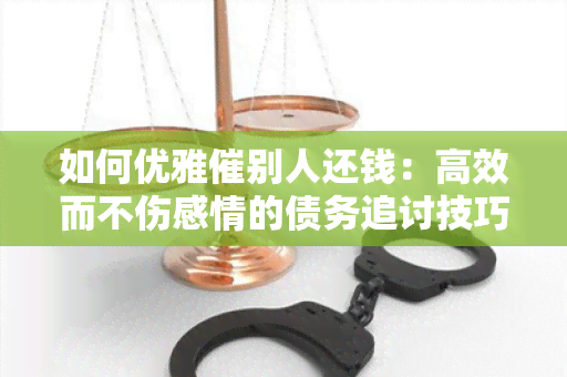 如何优雅催别人还钱：高效而不伤感情的债务追讨技巧