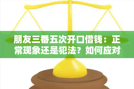 朋友三番五次开口借钱：正常现象还是犯法？如何应对？