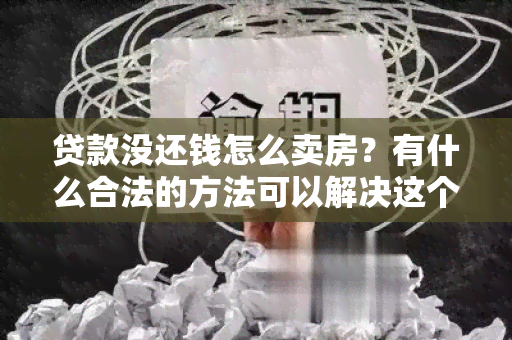 贷款没还钱怎么卖房？有什么合法的方法可以解决这个问题？