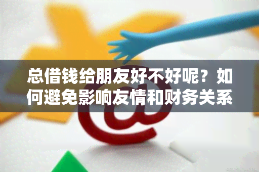 总借钱给朋友好不好呢？如何避免影响友情和财务关系？