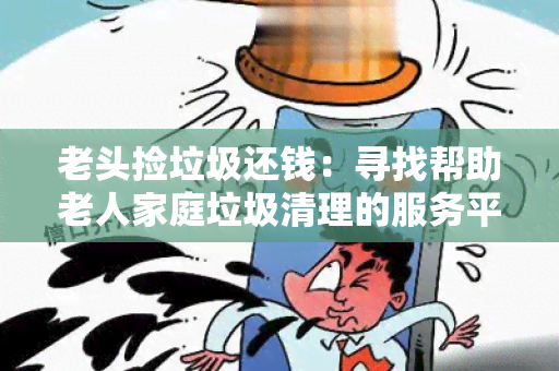 老头捡垃圾还钱：寻找帮助老人家庭垃圾清理的服务平台