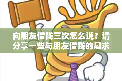 向朋友借钱三次怎么说？请分享一些与朋友借钱的恳求方式或建议