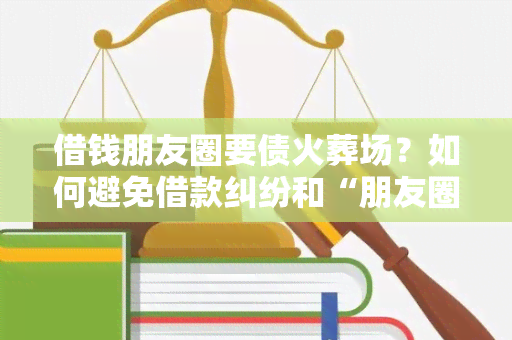 借钱朋友圈要债火葬场？如何避免借款纠纷和“朋友圈借贷”陷阱？