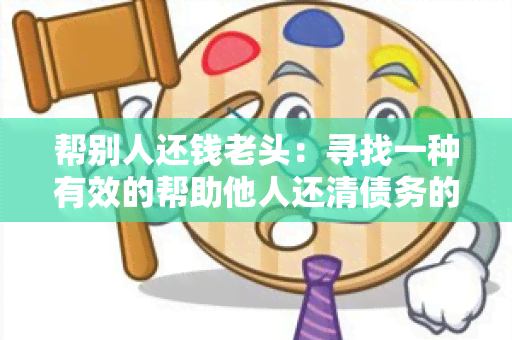 帮别人还钱老头：寻找一种有效的帮助他人还清债务的方法