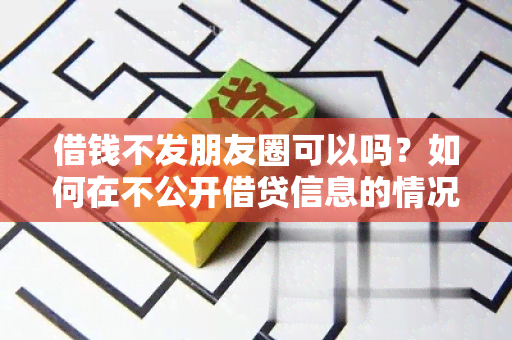 借钱不发朋友圈可以吗？如何在不公开借贷信息的情况下借钱？