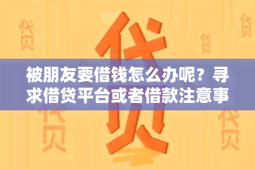 被朋友要借钱怎么办呢？寻求借贷平台或者借款注意事！