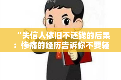 “失信人依旧不还钱的后果：惨痛的经历告诉你不要轻视信用！”