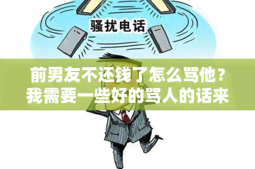 前男友不还钱了怎么骂他？我需要一些好的骂人的话来让他还钱！