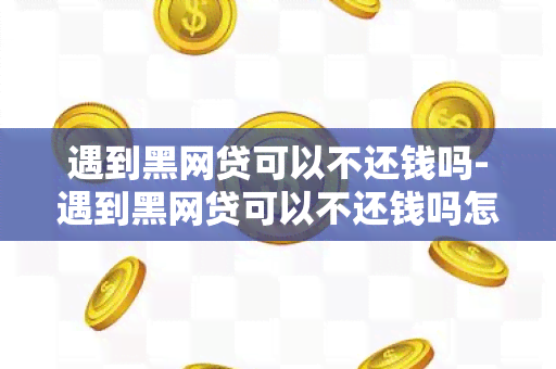 遇到黑网贷可以不还钱吗-遇到黑网贷可以不还钱吗怎么办