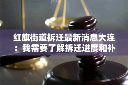 红旗街道拆迁最新消息大连：我需要了解拆迁进度和补偿方案，请提供详细信息