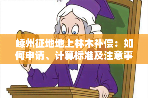 嵊州征地地上林木补偿：如何申请、计算标准及注意事？