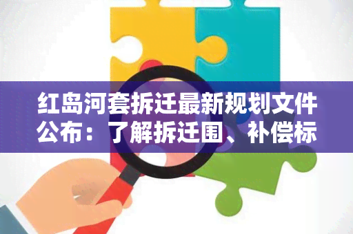 红岛河套拆迁最新规划文件公布：了解拆迁围、补偿标准、时间安排等重要信息！