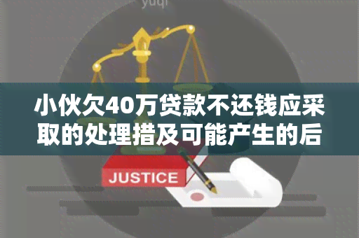 小伙欠40万贷款不还钱应采取的处理措及可能产生的后果