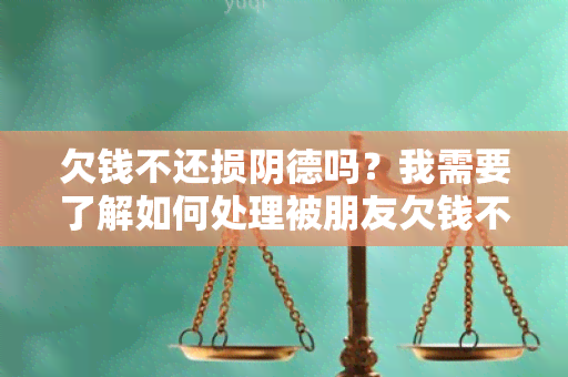 欠钱不还损阴德吗？我需要了解如何处理被朋友欠钱不还的情况。