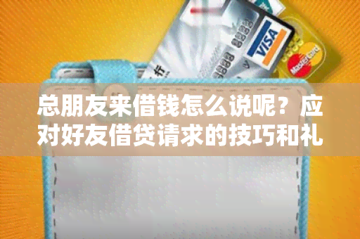 总朋友来借钱怎么说呢？应对好友借贷请求的技巧和礼仪