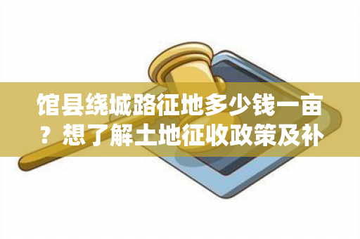 馆县绕城路征地多少钱一亩？想了解土地征收政策及补偿标准