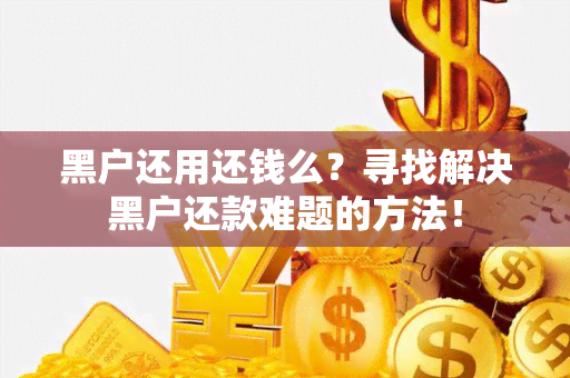 黑户还用还钱么？寻找解决黑户还款难题的方法！