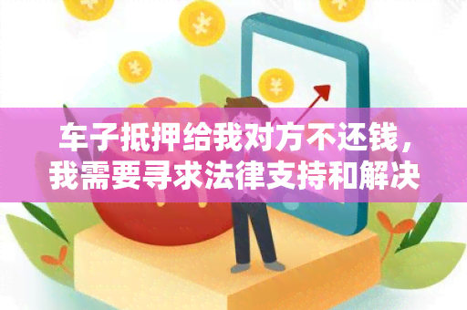 车子抵押给我对方不还钱，我需要寻求法律支持和解决方案