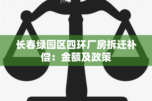 长春绿园区四环厂房拆迁补偿：金额及政策