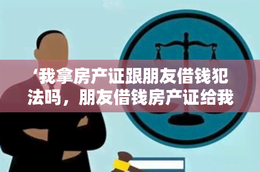 ‘我拿房产证跟朋友借钱犯法吗，朋友借钱房产证给我’