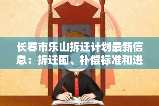 长春市乐山拆迁计划最新信息：拆迁围、补偿标准和进展情况一览